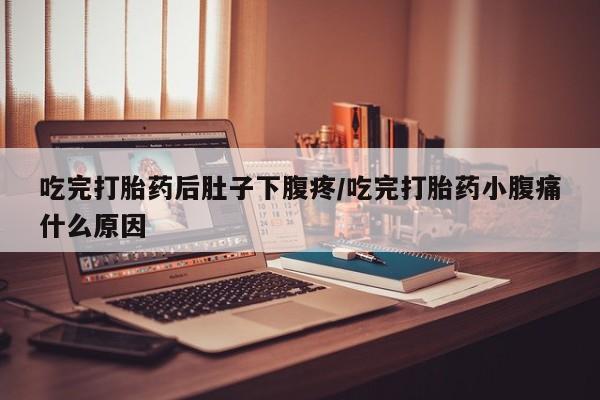 药流药微信吃完打胎药后肚子下腹疼/吃完打胎药小腹痛什么原因