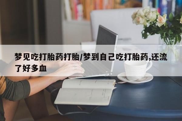 药流药微信梦见吃打胎药打胎/梦到自己吃打胎药,还流了好多血