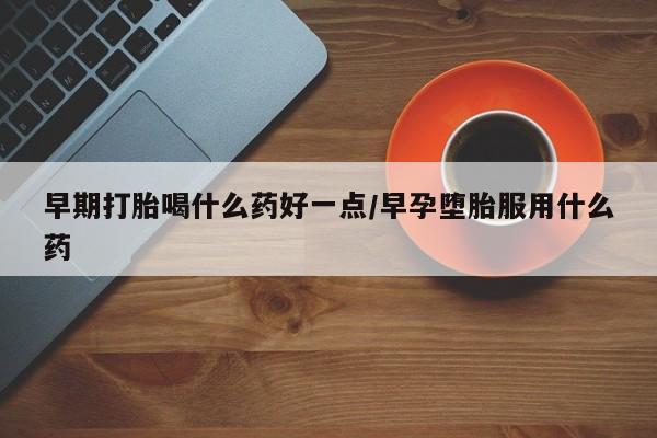 药流药微信早期打胎喝什么药好一点/早孕堕胎服用什么药