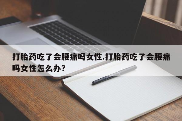 药流药微信打胎药吃了会腰痛吗女性.打胎药吃了会腰痛吗女性怎么办？
