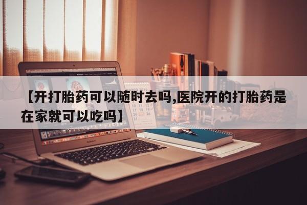 药流药微信【开打胎药可以随时去吗,医院开的打胎药是在家就可以吃吗】