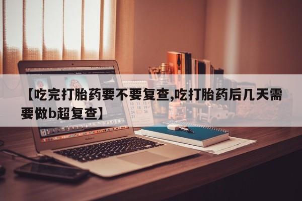 药流药微信【吃完打胎药要不要复查,吃打胎药后几天需要做b超复查】