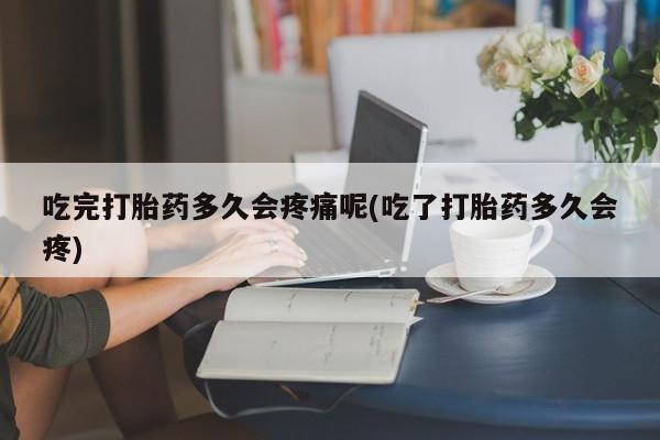 药流药微信吃完打胎药多久会疼痛呢(吃了打胎药多久会疼)