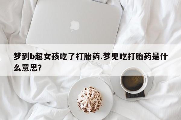 药流药微信梦到b超女孩吃了打胎药.梦见吃打胎药是什么意思？