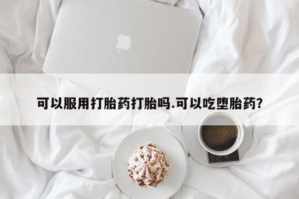 药流药微信可以服用打胎药打胎吗.可以吃堕胎药？