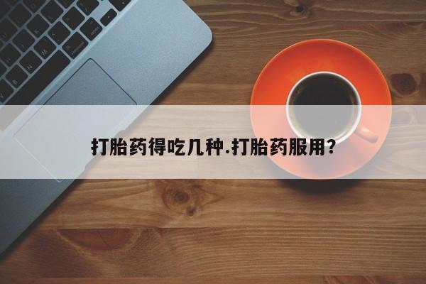 药流药微信打胎药得吃几种.打胎药服用？