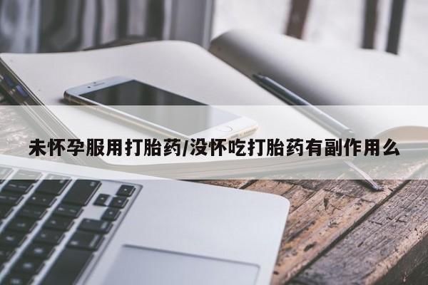 药流药微信未怀孕服用打胎药/没怀吃打胎药有副作用么