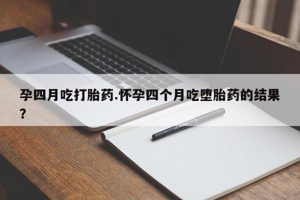 药流药微信孕四月吃打胎药.怀孕四个月吃堕胎药的结果？