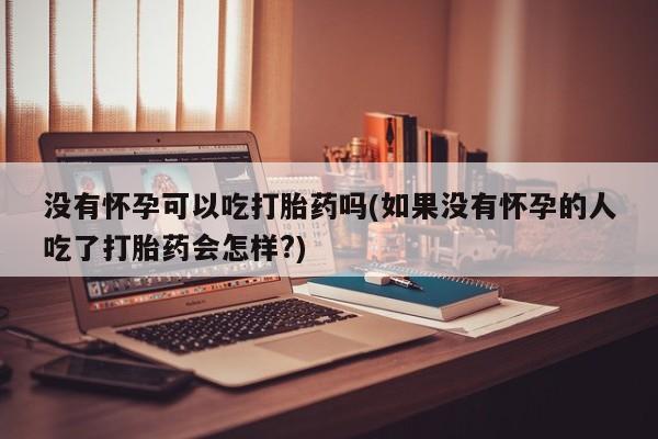 药流药微信没有怀孕可以吃打胎药吗(如果没有怀孕的人吃了打胎药会怎样?)