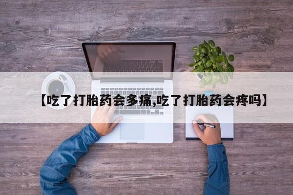 药流药微信【吃了打胎药会多痛,吃了打胎药会疼吗】