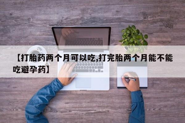 药流药微信【打胎药两个月可以吃,打完胎两个月能不能吃避孕药】