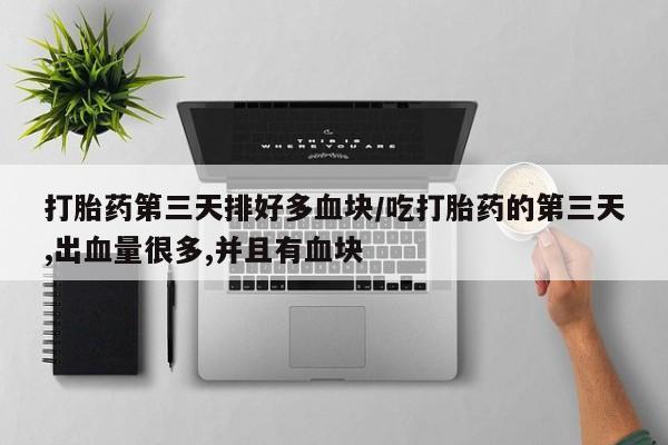 药流药微信打胎药第三天排好多血块/吃打胎药的第三天,出血量很多,并且有血块