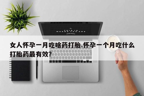 药流药微信女人怀孕一月吃啥药打胎.怀孕一个月吃什么打胎药最有效？