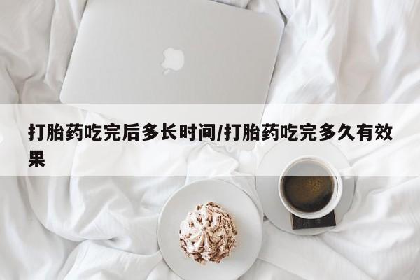 药流药微信打胎药吃完后多长时间/打胎药吃完多久有效果