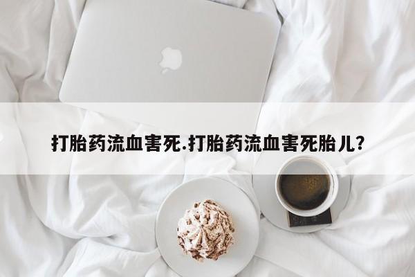 药流药微信打胎药流血害死.打胎药流血害死胎儿？
