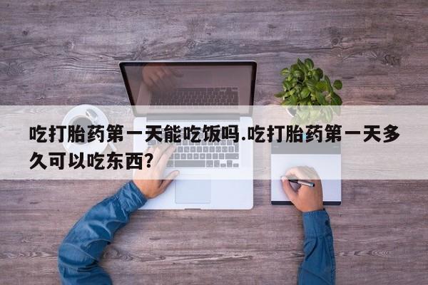 药流药微信吃打胎药第一天能吃饭吗.吃打胎药第一天多久可以吃东西？