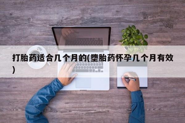 药流药微信打胎药适合几个月的(堕胎药怀孕几个月有效)