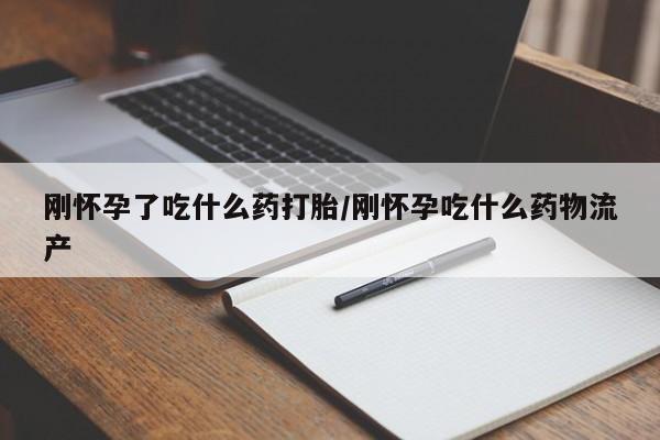 药流药微信刚怀孕了吃什么药打胎/刚怀孕吃什么药物流产