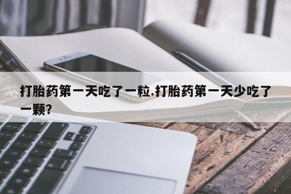 药流药微信打胎药第一天吃了一粒.打胎药第一天少吃了一颗？