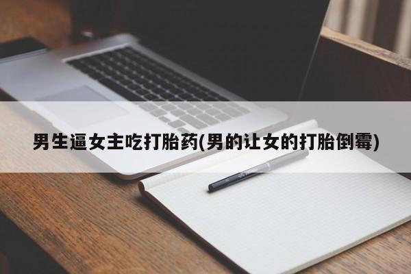 药流药微信男生逼女主吃打胎药(男的让女的打胎倒霉)