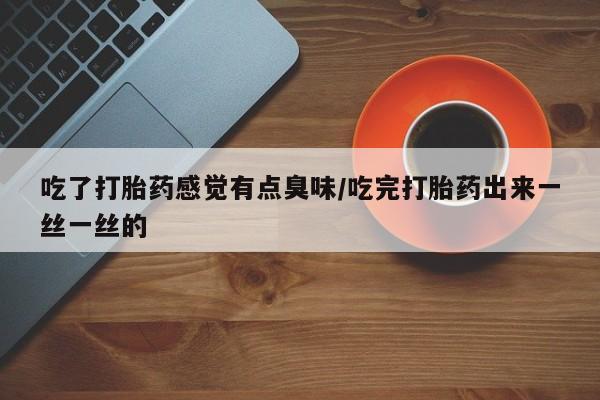 药流药微信吃了打胎药感觉有点臭味/吃完打胎药出来一丝一丝的
