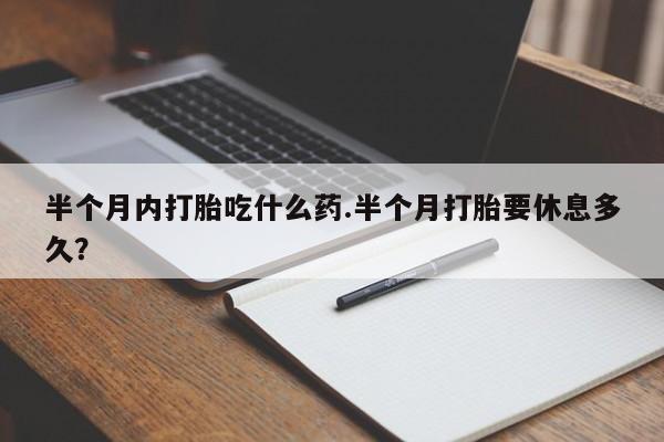 药流药微信半个月内打胎吃什么药.半个月打胎要休息多久？