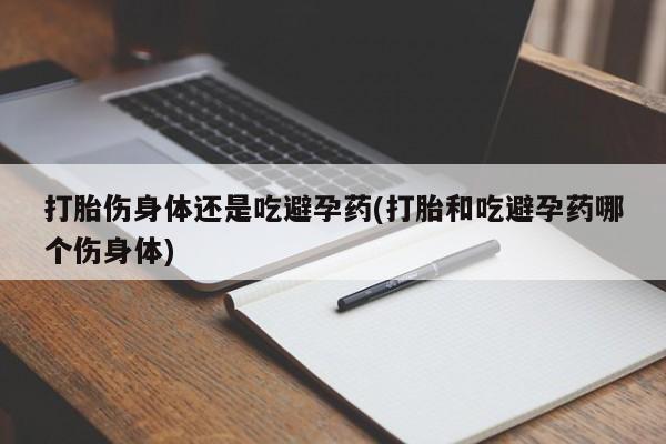 药流药微信打胎伤身体还是吃避孕药(打胎和吃避孕药哪个伤身体)