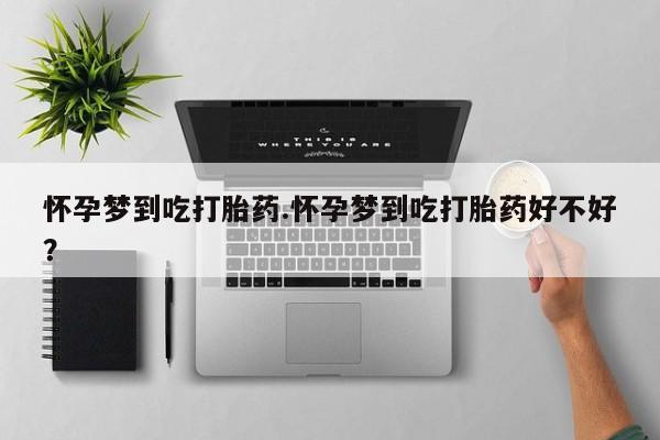 药流药微信怀孕梦到吃打胎药.怀孕梦到吃打胎药好不好？