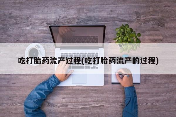药流药微信吃打胎药流产过程(吃打胎药流产的过程)