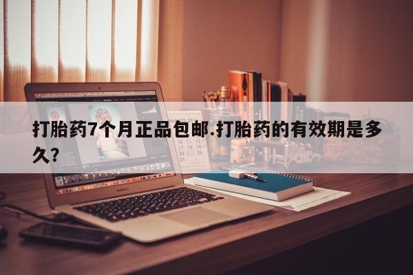 药流药微信打胎药7个月正品包邮.打胎药的有效期是多久？