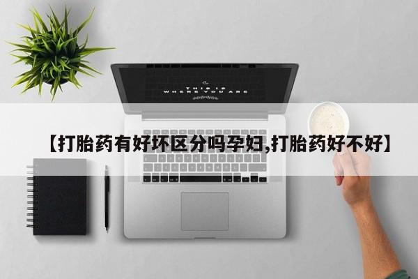 药流药微信【打胎药有好坏区分吗孕妇,打胎药好不好】