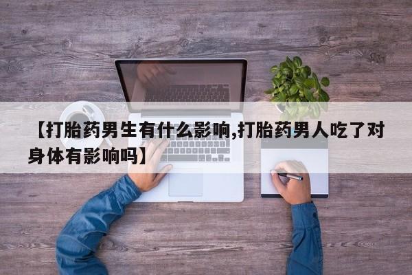药流药微信【打胎药男生有什么影响,打胎药男人吃了对身体有影响吗】