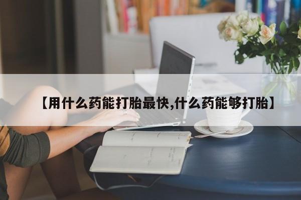 药流药微信【用什么药能打胎最快,什么药能够打胎】