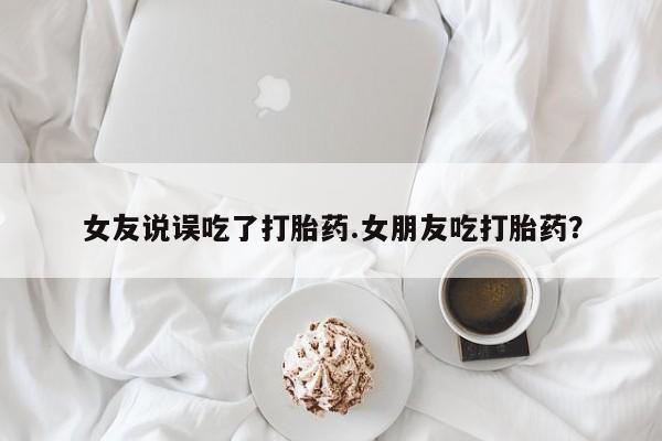 药流药微信女友说误吃了打胎药.女朋友吃打胎药？