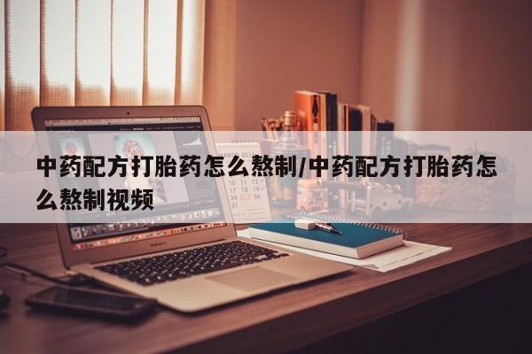 药流药微信中药配方打胎药怎么熬制/中药配方打胎药怎么熬制视频