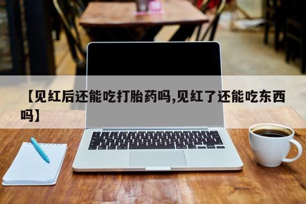 药流药微信【见红后还能吃打胎药吗,见红了还能吃东西吗】