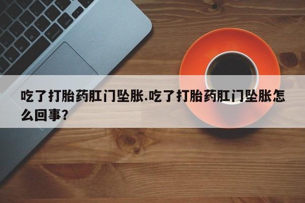 药流药微信吃了打胎药肛门坠胀.吃了打胎药肛门坠胀怎么回事？