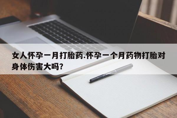 药流药微信女人怀孕一月打胎药.怀孕一个月药物打胎对身体伤害大吗？