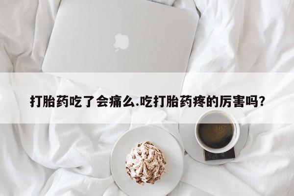 药流药微信打胎药吃了会痛么.吃打胎药疼的厉害吗？