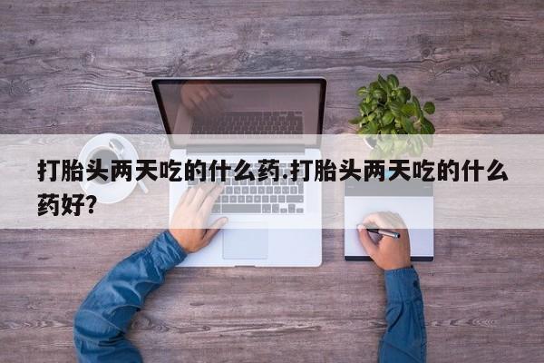药流药微信打胎头两天吃的什么药.打胎头两天吃的什么药好？