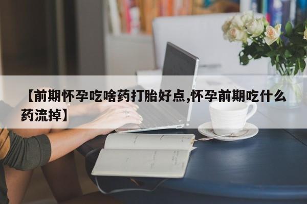 药流药微信【前期怀孕吃啥药打胎好点,怀孕前期吃什么药流掉】