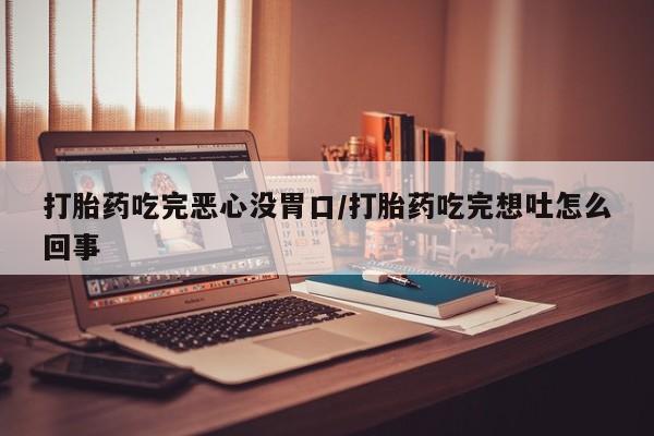药流药微信打胎药吃完恶心没胃口/打胎药吃完想吐怎么回事