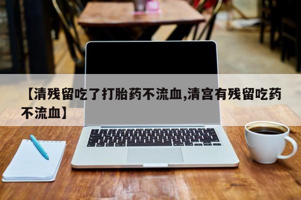 药流药微信【清残留吃了打胎药不流血,清宫有残留吃药不流血】
