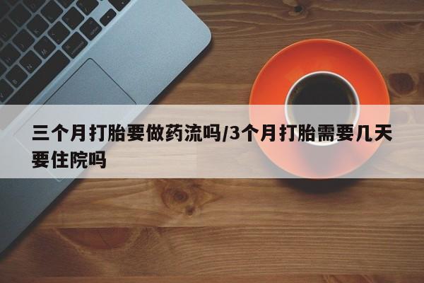 药流药微信三个月打胎要做药流吗/3个月打胎需要几天要住院吗