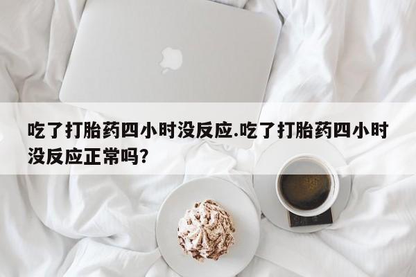 药流药微信吃了打胎药四小时没反应.吃了打胎药四小时没反应正常吗？