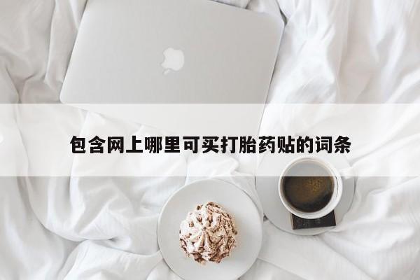 药流药微信包含网上哪里可买打胎药贴的词条