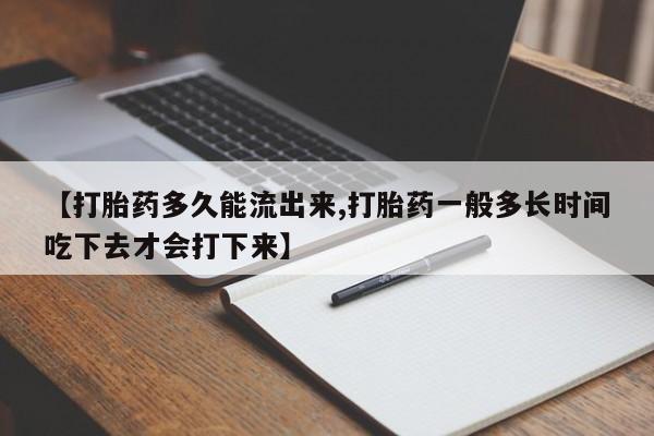药流药微信【打胎药多久能流出来,打胎药一般多长时间吃下去才会打下来】