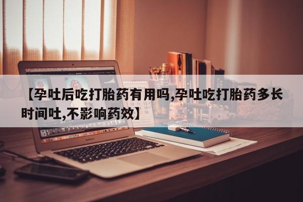 药流药微信【孕吐后吃打胎药有用吗,孕吐吃打胎药多长时间吐,不影响药效】