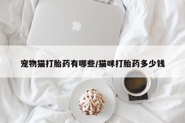 药流药微信宠物猫打胎药有哪些/猫咪打胎药多少钱