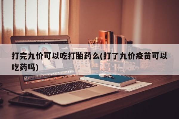 药流药微信打完九价可以吃打胎药么(打了九价疫苗可以吃药吗)